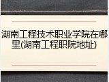 湖南工程技术职业学院在哪里(湖南工程职院地址)