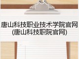 唐山科技职业技术学院官网(唐山科技职院官网)