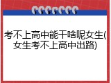 考不上高中能干啥呢女生(女生考不上高中出路)
