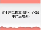 晋中产后恢复培训中心(晋中产后培训)