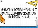 淮北相山中职数控专业技工学校怎么样在哪里(淮北相山中职数控校址)