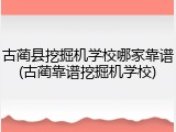古蔺县挖掘机学校哪家靠谱(古蔺靠谱挖掘机学校)