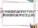 广州铁路机械学好不好(广州铁路机械学校怎么样)