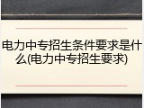 电力中专招生条件要求是什么(电力中专招生要求)