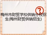 梅州市财贸学校供销分校招生(梅州财贸供销招生)