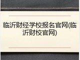 临沂财经学校报名官网(临沂财校官网)