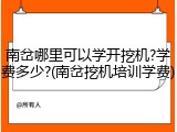 南岔哪里可以学开挖机?学费多少?(南岔挖机培训学费)