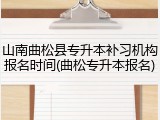 山南曲松县专升本补习机构报名时间(曲松专升本报名)