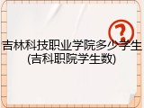 吉林科技职业学院多少学生(吉科职院学生数)