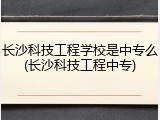 长沙科技工程学校是中专么(长沙科技工程中专)