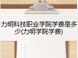 力明科技职业学院学费是多少(力明学院学费)