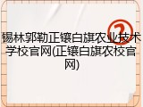 锡林郭勒正镶白旗农业技术学校官网(正镶白旗农校官网)