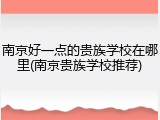 南京好一点的贵族学校在哪里(南京贵族学校推荐)