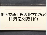 湖南交通工程职业学院怎么样(湖南交院评价)