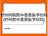 忻州师院附中是贵族学校吗(忻州附中是贵族学校吗)