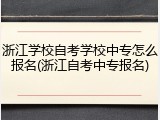 浙江学校自考学校中专怎么报名(浙江自考中专报名)