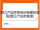 丽江产后修复培训有哪些课程(丽江产后修复课)