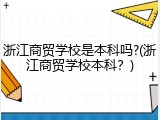 浙江商贸学校是本科吗?(浙江商贸学校本科？)