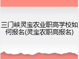 三门峡灵宝农业职高学校如何报名(灵宝农职高报名)