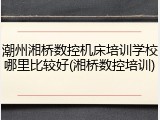潮州湘桥数控机床培训学校哪里比较好(湘桥数控培训)