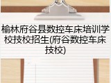 榆林府谷县数控车床培训学校技校招生(府谷数控车床技校)