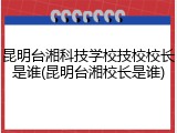 昆明台湘科技学校技校校长是谁(昆明台湘校长是谁)