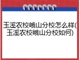 玉溪农校峨山分校怎么样(玉溪农校峨山分校如何)