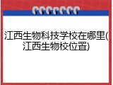 江西生物科技学校在哪里(江西生物校位置)