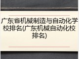 广东省机械制造与自动化学校排名(广东机械自动化校排名)