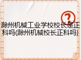 滁州机械工业学校校长是正科吗(滁州机械校长正科吗)