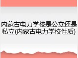 内蒙古电力学校是公立还是私立(内蒙古电力学校性质)