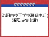洛阳市技工学校联系电话(洛阳技校电话)