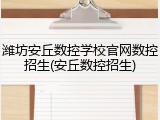 潍坊安丘数控学校官网数控招生(安丘数控招生)