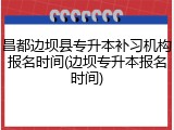 昌都边坝县专升本补习机构报名时间(边坝专升本报名时间)