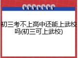 初三考不上高中还能上武校吗(初三可上武校)