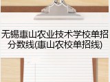 无锡惠山农业技术学校单招分数线(惠山农校单招线)