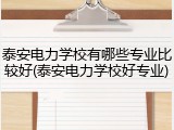 泰安电力学校有哪些专业比较好(泰安电力学校好专业)