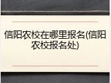 信阳农校在哪里报名(信阳农校报名处)