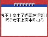 考不上高中了吗现在还能上吗("考不上高中咋办")