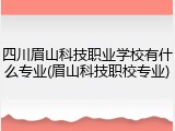 四川眉山科技职业学校有什么专业(眉山科技职校专业)