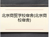 北京商贸学校宿舍(北京商校宿舍)