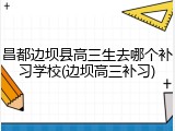 昌都边坝县高三生去哪个补习学校(边坝高三补习)
