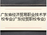 广东省经济贸易职业技术学校专业(广东经贸职校专业)