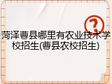 菏泽曹县哪里有农业技术学校招生(曹县农校招生)