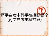 药学自考本科学校推荐哪个(药学自考本科推荐)