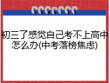 初三了感觉自己考不上高中怎么办(中考落榜焦虑)