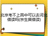 北京考不上高中可以去河北借读吗(京生冀借读)