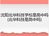 沈阳北华科技学校是高中吗(北华科技是高中吗)