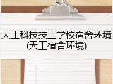 天工科技技工学校宿舍环境(天工宿舍环境)