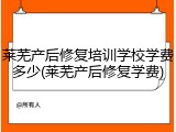 莱芜产后修复培训学校学费多少(莱芜产后修复学费)